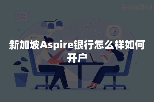 新加坡Aspire银行怎么样如何开户