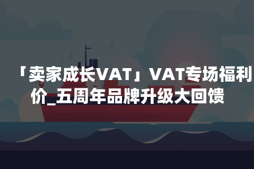 「卖家成长VAT」VAT专场福利价_五周年品牌升级大回馈