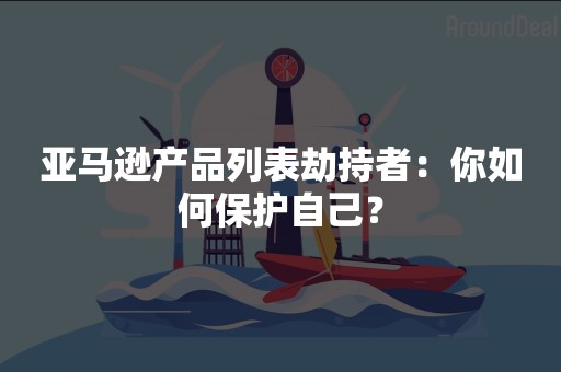 亚马逊产品列表劫持者：你如何保护自己？