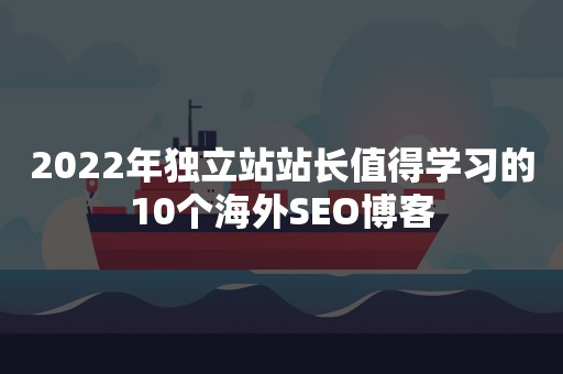 2022年独立站站长值得学习的10个海外SEO博客