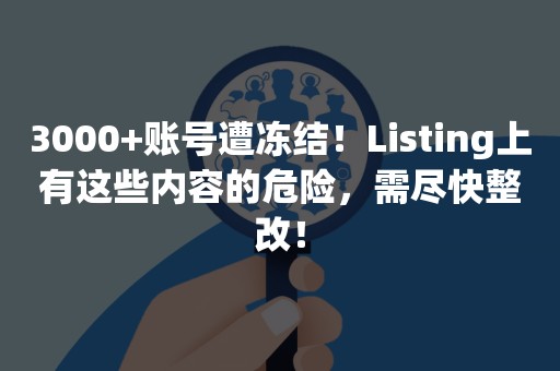 3000+账号遭冻结！Listing上有这些内容的危险，需尽快整改！