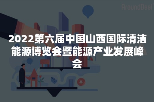 2022第六届中国山西国际清洁能源博览会暨能源产业发展峰会