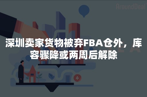 深圳卖家货物被弃FBA仓外，库容骤降或两周后解除