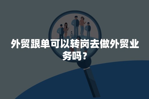 外贸跟单可以转岗去做外贸业务吗？