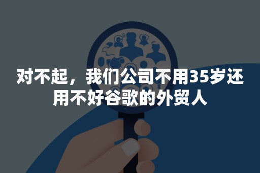 对不起，我们公司不用35岁还用不好谷歌的外贸人