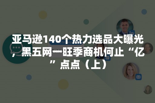 亚马逊140个热力选品大曝光，黑五网一旺季商机何止“亿”点点（上）