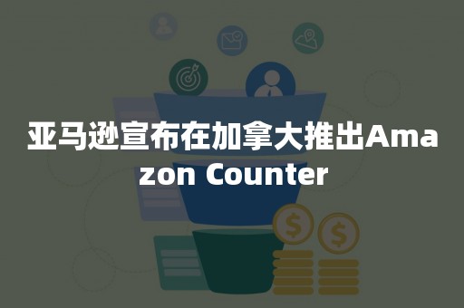 亚马逊宣布在加拿大推出Amazon Counter