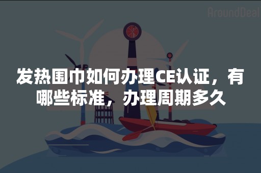 发热围巾如何办理CE认证，有哪些标准，办理周期多久