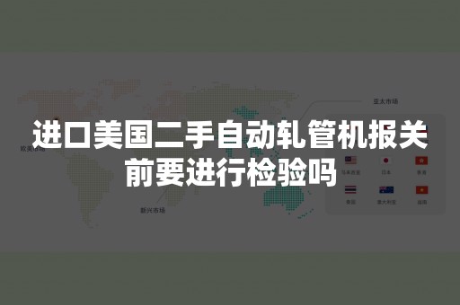 进口美国二手自动轧管机报关前要进行检验吗