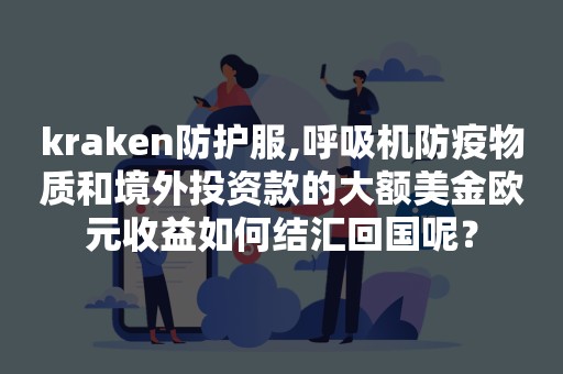 kraken防护服,呼吸机防疫物质和境外投资款的大额美金欧元收益如何结汇回国呢？