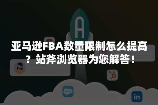 亚马逊FBA数量限制怎么提高？站斧浏览器为您解答！