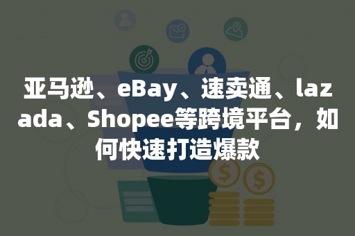 亚马逊、eBay、速卖通、lazada、Shopee等跨境平台，如何快速打造爆款