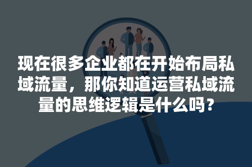 现在很多企业都在开始布局私域流量，那你知道运营私域流量的思维逻辑是什么吗？