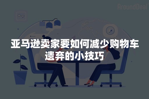 亚马逊卖家要如何减少购物车遗弃的小技巧