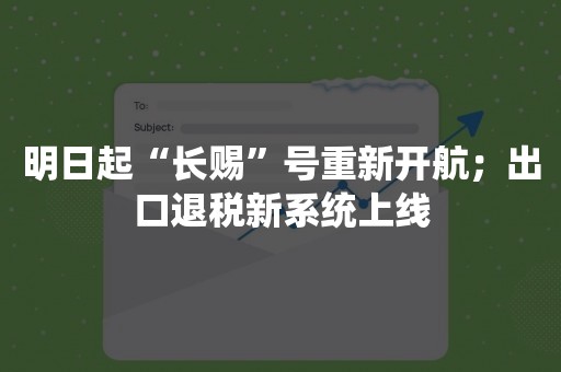 明日起“长赐”号重新开航；出口退税新系统上线