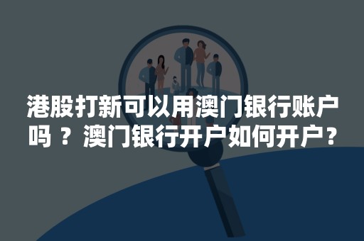 港股打新可以用澳门银行账户吗 ？澳门银行开户如何开户？