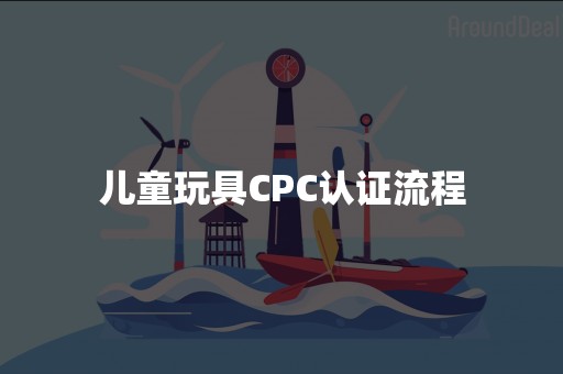 儿童玩具CPC认证流程