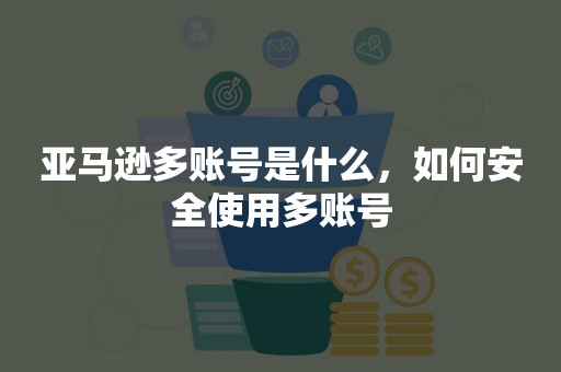 亚马逊多账号是什么，如何安全使用多账号