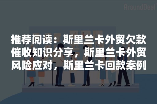 推荐阅读：斯里兰卡外贸欠款催收知识分享，斯里兰卡外贸风险应对，斯里兰卡回款案例