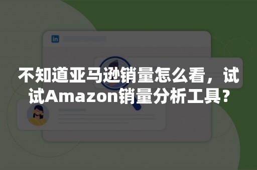 不知道亚马逊销量怎么看，试试Amazon销量分析工具？