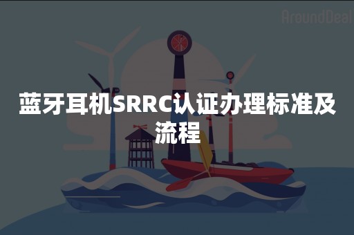 蓝牙耳机SRRC认证办理标准及流程