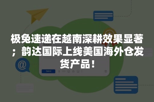 极兔速递在越南深耕效果显著；韵达国际上线美国海外仓发货产品！