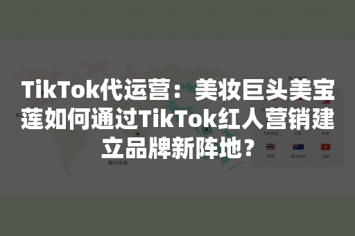 TikTok代运营：美妆巨头美宝莲如何通过TikTok红人营销建立品牌新阵地？