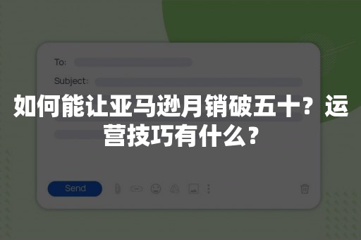 如何能让亚马逊月销破五十？运营技巧有什么？