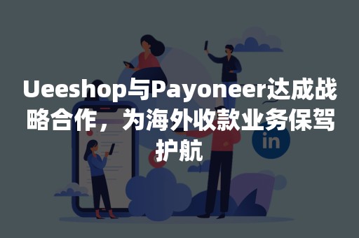 Ueeshop与Payoneer达成战略合作，为海外收款业务保驾护航