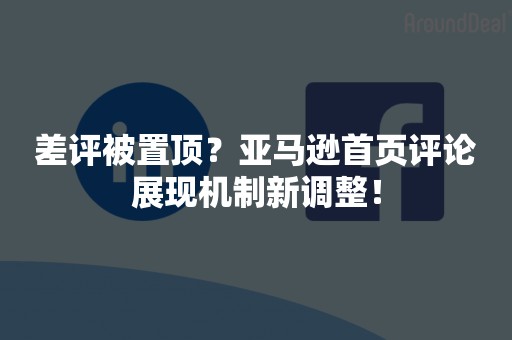 差评被置顶？亚马逊首页评论展现机制新调整！