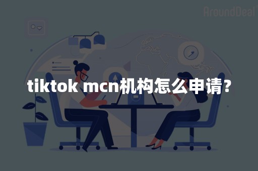 tiktok mcn机构怎么申请？