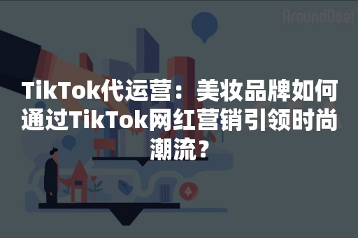 TikTok代运营：美妆品牌如何通过TikTok网红营销引领时尚潮流？