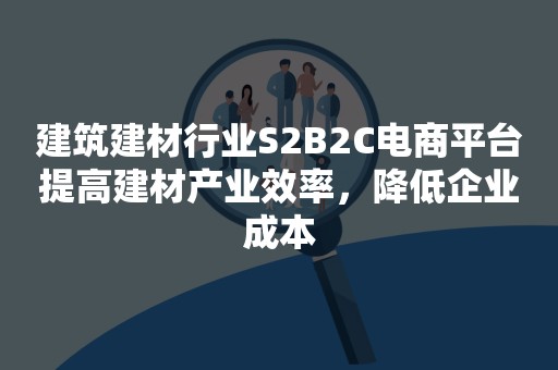 建筑建材行业S2B2C电商平台提高建材产业效率，降低企业成本