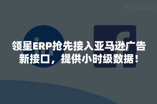 领星ERP抢先接入亚马逊广告新接口，提供小时级数据！