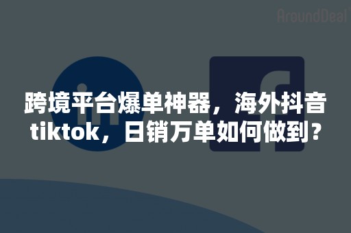 跨境平台爆单神器，海外抖音tiktok，日销万单如何做到？