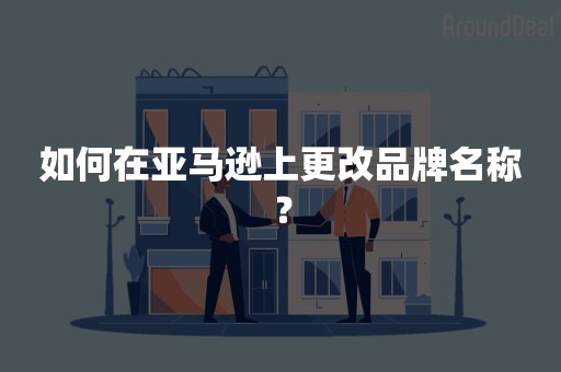 如何在亚马逊上更改品牌名称？