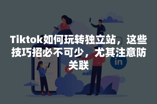 Tiktok如何玩转独立站，这些技巧招必不可少，尤其注意防关联