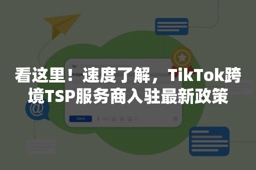 看这里！速度了解，TikTok跨境TSP服务商入驻最新政策