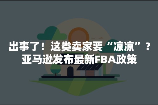 出事了！这类卖家要“凉凉”？亚马逊发布最新FBA政策