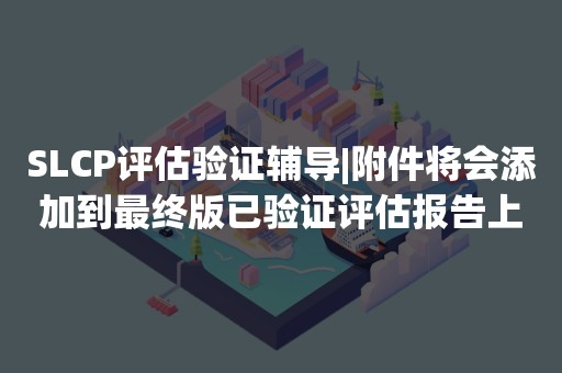 SLCP评估验证辅导|附件将会添加到最终版已验证评估报告上