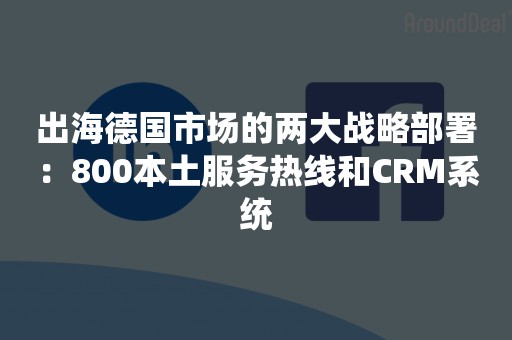 出海德国市场的两大战略部署：800本土服务热线和CRM系统