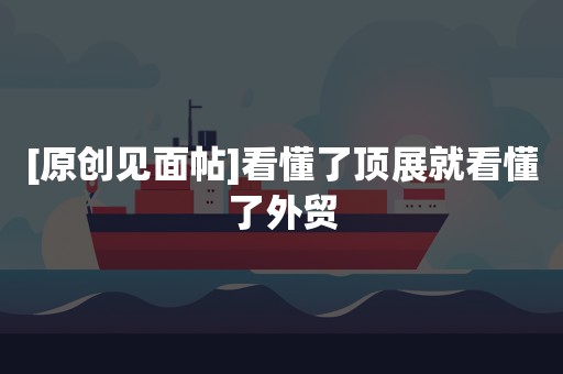 [原创见面帖]看懂了顶展就看懂了外贸