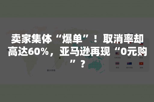 卖家集体“爆单”！取消率却高达60%，亚马逊再现“0元购”？