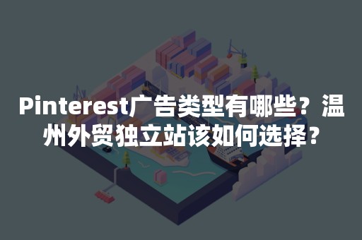 Pinterest广告类型有哪些？温州外贸独立站该如何选择？