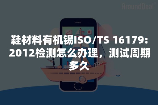 鞋材料有机锡ISO/TS 16179:2012检测怎么办理，测试周期多久