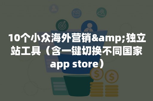 10个小众海外营销&独立站工具（含一键切换不同国家app store）