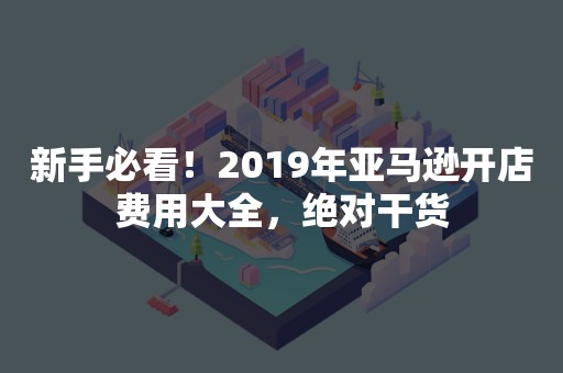 新手必看！2019年亚马逊开店费用大全，绝对干货