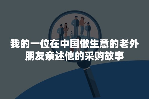 我的一位在中国做生意的老外朋友亲述他的采购故事