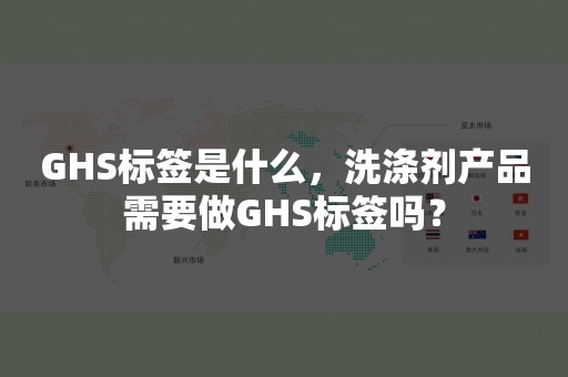 GHS标签是什么，洗涤剂产品需要做GHS标签吗？