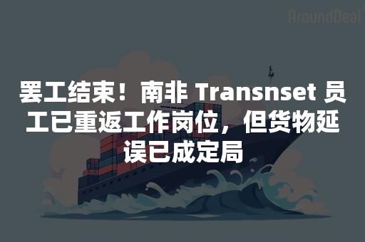 罢工结束！南非 Transnset 员工已重返工作岗位，但货物延误已成定局